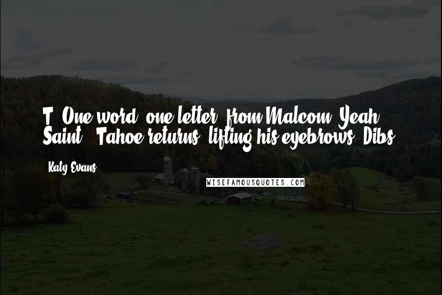 Katy Evans Quotes: T."One word, one letter, from Malcom."Yeah, Saint?" Tahoe returns, lifting his eyebrows."Dibs.