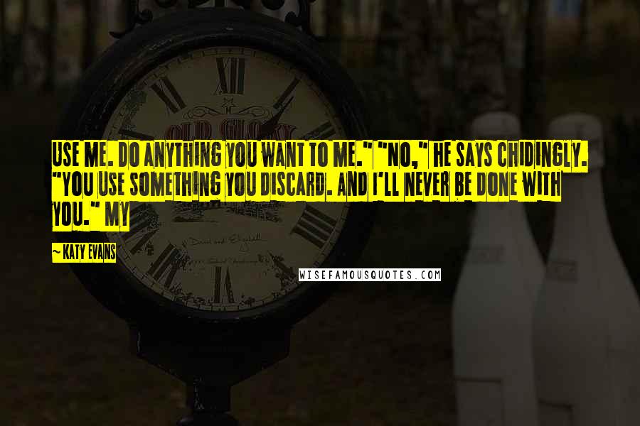 Katy Evans Quotes: Use me. Do anything you want to me." "No," he says chidingly. "You use something you discard. And I'll never be done with you." My