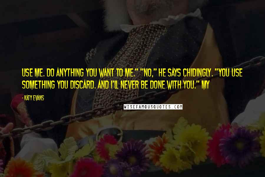 Katy Evans Quotes: Use me. Do anything you want to me." "No," he says chidingly. "You use something you discard. And I'll never be done with you." My