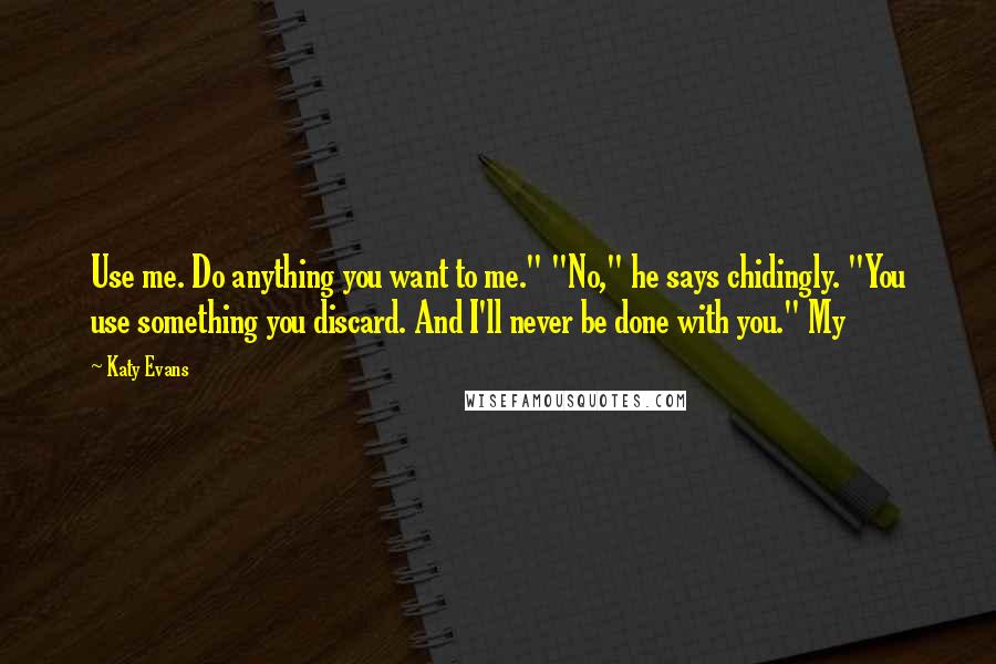 Katy Evans Quotes: Use me. Do anything you want to me." "No," he says chidingly. "You use something you discard. And I'll never be done with you." My