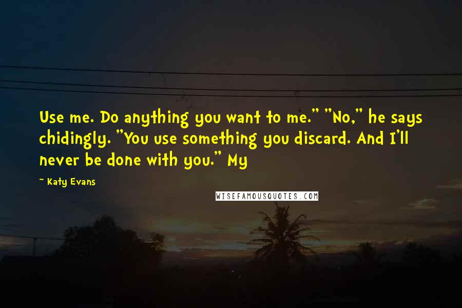 Katy Evans Quotes: Use me. Do anything you want to me." "No," he says chidingly. "You use something you discard. And I'll never be done with you." My