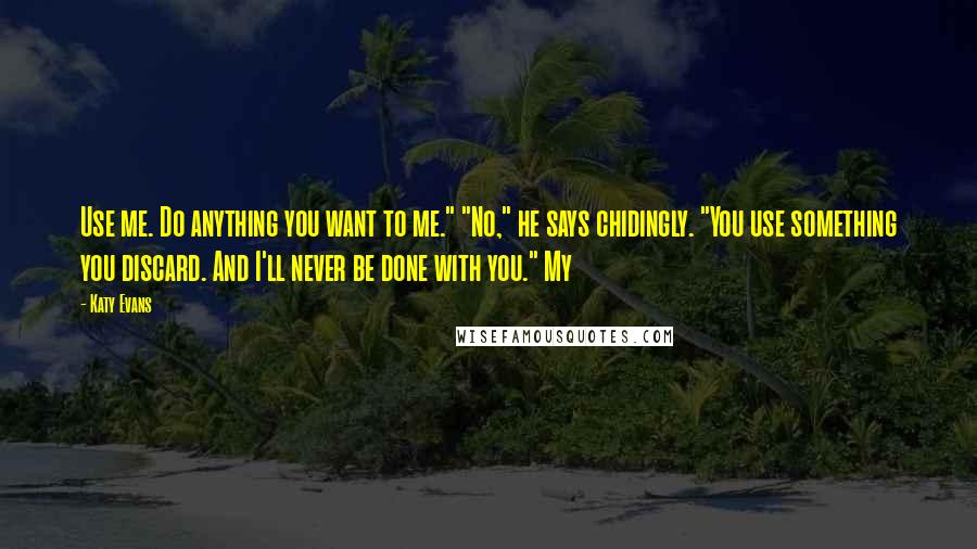 Katy Evans Quotes: Use me. Do anything you want to me." "No," he says chidingly. "You use something you discard. And I'll never be done with you." My