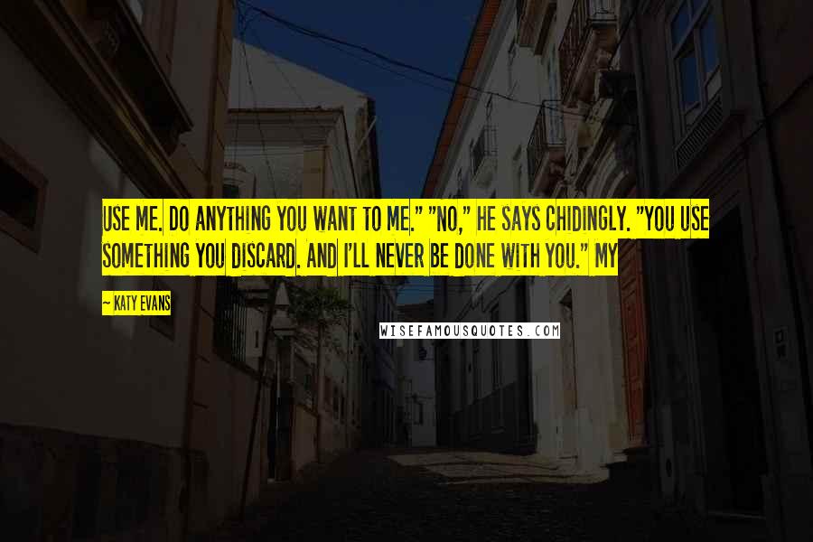 Katy Evans Quotes: Use me. Do anything you want to me." "No," he says chidingly. "You use something you discard. And I'll never be done with you." My