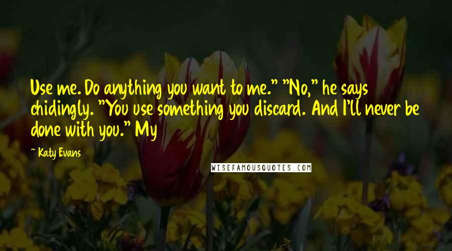 Katy Evans Quotes: Use me. Do anything you want to me." "No," he says chidingly. "You use something you discard. And I'll never be done with you." My