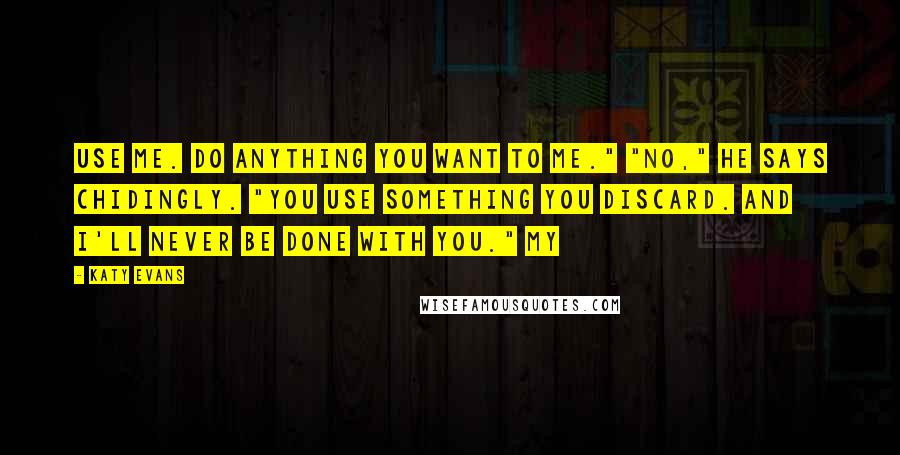 Katy Evans Quotes: Use me. Do anything you want to me." "No," he says chidingly. "You use something you discard. And I'll never be done with you." My