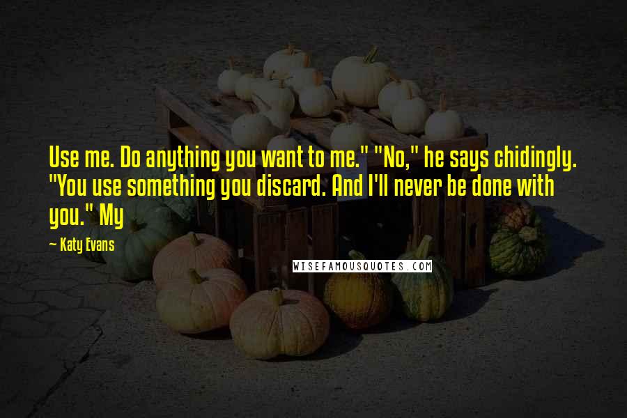 Katy Evans Quotes: Use me. Do anything you want to me." "No," he says chidingly. "You use something you discard. And I'll never be done with you." My