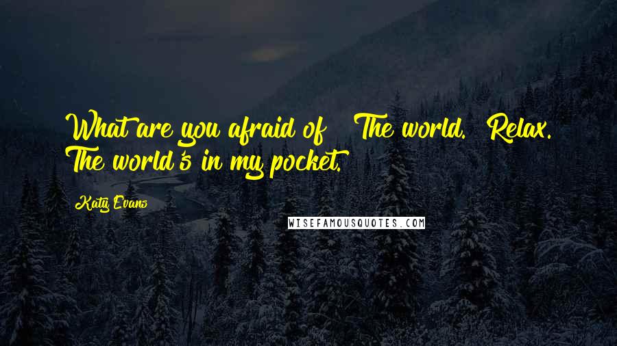 Katy Evans Quotes: What are you afraid of?""The world.""Relax. The world's in my pocket.