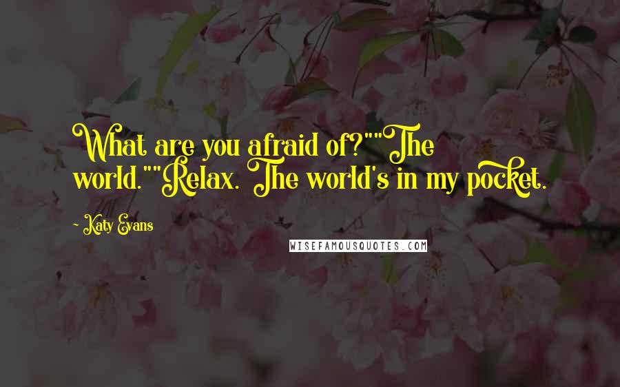 Katy Evans Quotes: What are you afraid of?""The world.""Relax. The world's in my pocket.