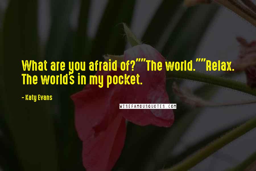 Katy Evans Quotes: What are you afraid of?""The world.""Relax. The world's in my pocket.