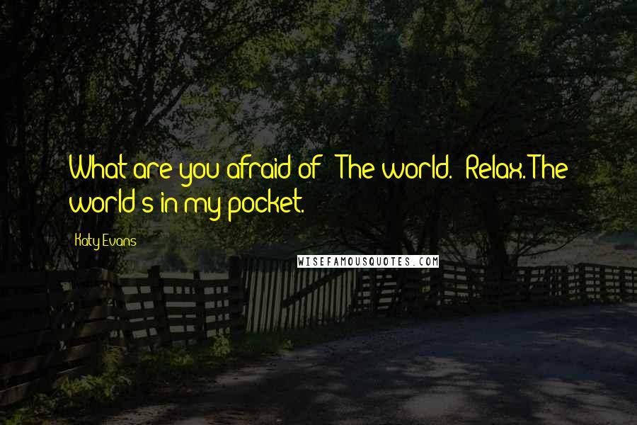 Katy Evans Quotes: What are you afraid of?""The world.""Relax. The world's in my pocket.