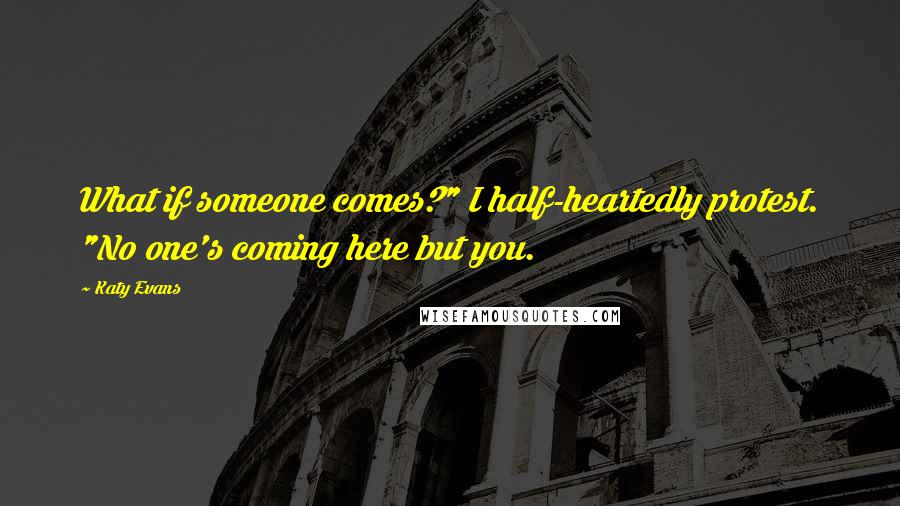 Katy Evans Quotes: What if someone comes?" I half-heartedly protest. "No one's coming here but you.