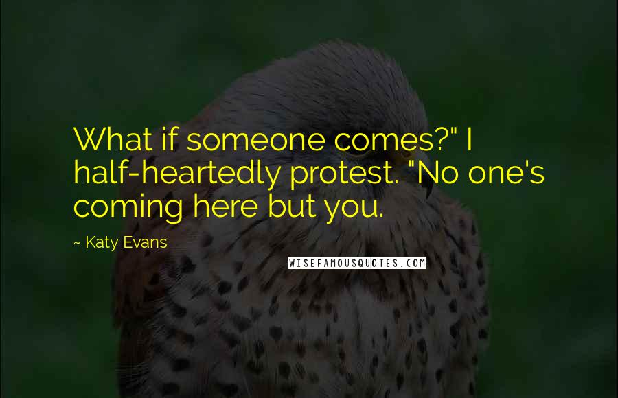 Katy Evans Quotes: What if someone comes?" I half-heartedly protest. "No one's coming here but you.