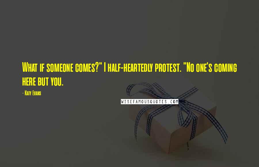 Katy Evans Quotes: What if someone comes?" I half-heartedly protest. "No one's coming here but you.