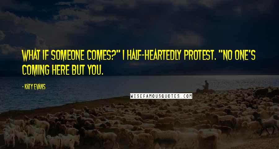 Katy Evans Quotes: What if someone comes?" I half-heartedly protest. "No one's coming here but you.