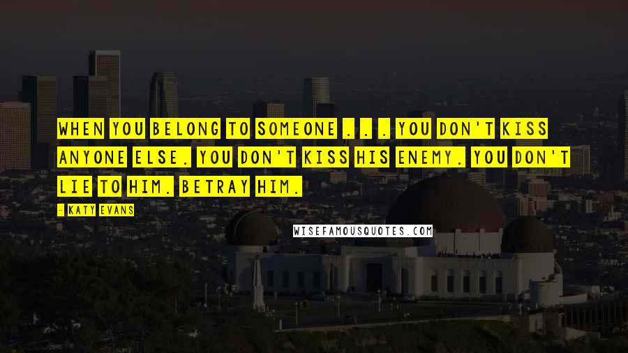 Katy Evans Quotes: When you belong to someone . . . you don't kiss anyone else. You don't kiss his enemy. You don't lie to him. Betray him.