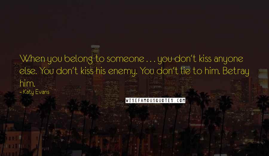 Katy Evans Quotes: When you belong to someone . . . you don't kiss anyone else. You don't kiss his enemy. You don't lie to him. Betray him.
