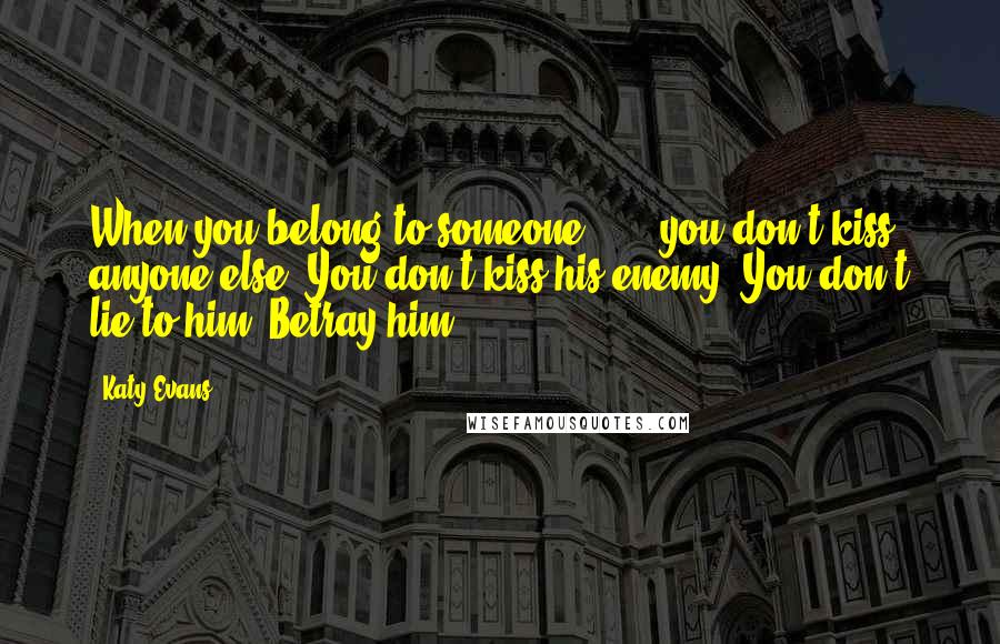 Katy Evans Quotes: When you belong to someone . . . you don't kiss anyone else. You don't kiss his enemy. You don't lie to him. Betray him.