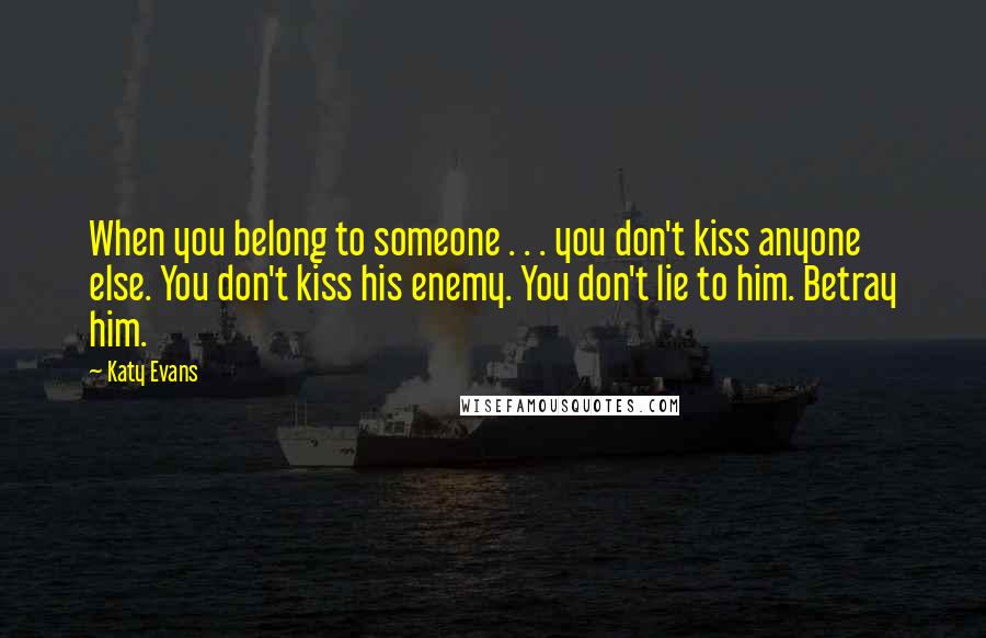 Katy Evans Quotes: When you belong to someone . . . you don't kiss anyone else. You don't kiss his enemy. You don't lie to him. Betray him.