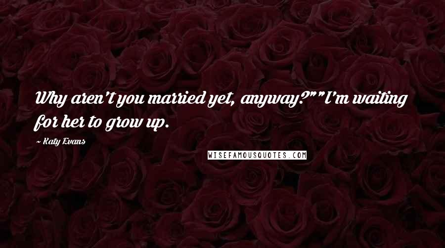 Katy Evans Quotes: Why aren't you married yet, anyway?""I'm waiting for her to grow up.