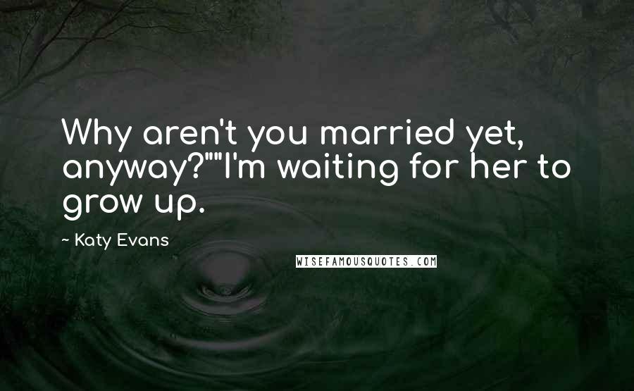 Katy Evans Quotes: Why aren't you married yet, anyway?""I'm waiting for her to grow up.