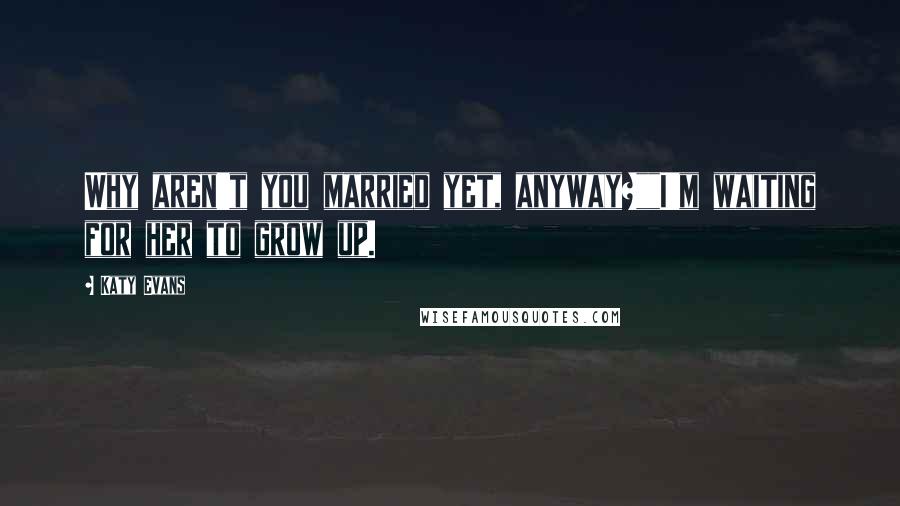 Katy Evans Quotes: Why aren't you married yet, anyway?""I'm waiting for her to grow up.