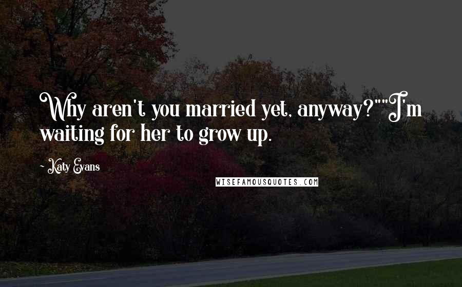 Katy Evans Quotes: Why aren't you married yet, anyway?""I'm waiting for her to grow up.