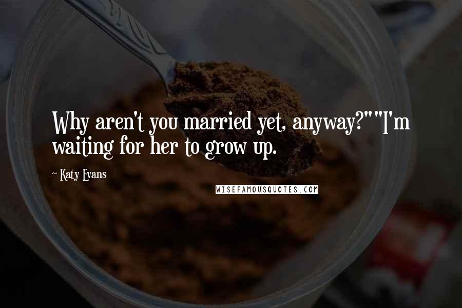 Katy Evans Quotes: Why aren't you married yet, anyway?""I'm waiting for her to grow up.