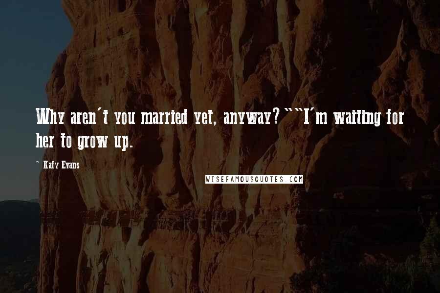 Katy Evans Quotes: Why aren't you married yet, anyway?""I'm waiting for her to grow up.