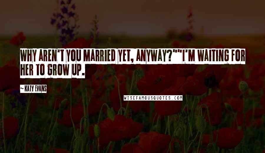 Katy Evans Quotes: Why aren't you married yet, anyway?""I'm waiting for her to grow up.