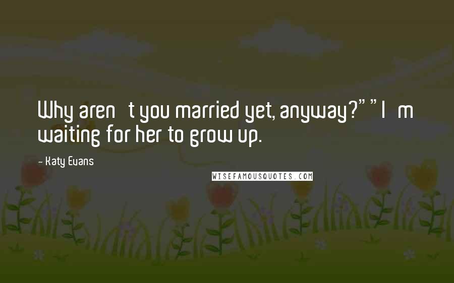 Katy Evans Quotes: Why aren't you married yet, anyway?""I'm waiting for her to grow up.