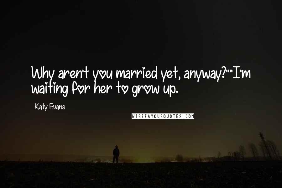 Katy Evans Quotes: Why aren't you married yet, anyway?""I'm waiting for her to grow up.