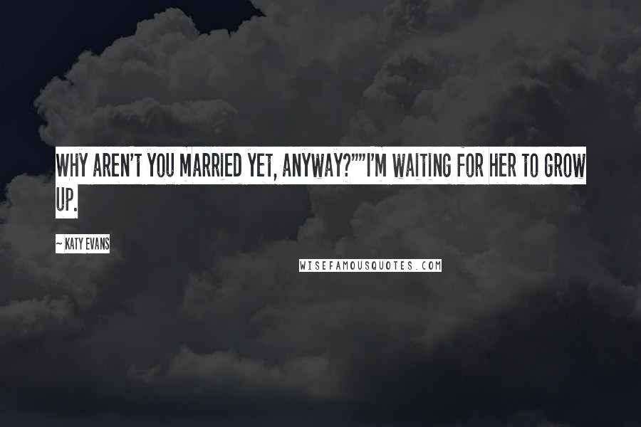 Katy Evans Quotes: Why aren't you married yet, anyway?""I'm waiting for her to grow up.