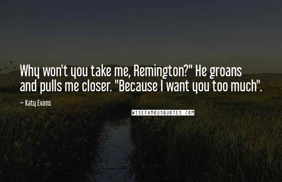 Katy Evans Quotes: Why won't you take me, Remington?" He groans and pulls me closer. "Because I want you too much".