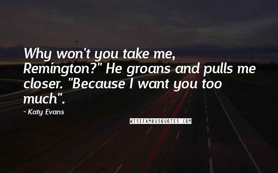 Katy Evans Quotes: Why won't you take me, Remington?" He groans and pulls me closer. "Because I want you too much".