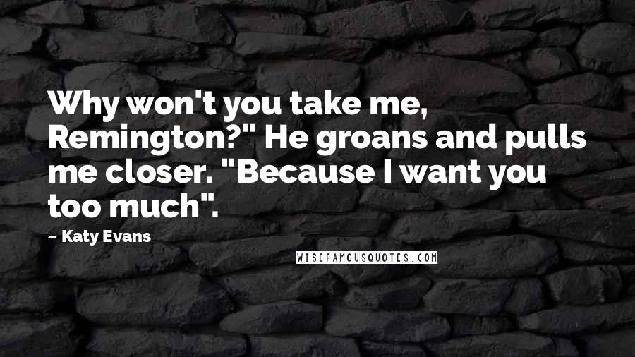 Katy Evans Quotes: Why won't you take me, Remington?" He groans and pulls me closer. "Because I want you too much".