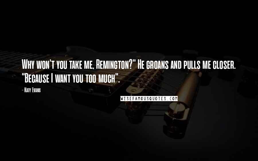 Katy Evans Quotes: Why won't you take me, Remington?" He groans and pulls me closer. "Because I want you too much".