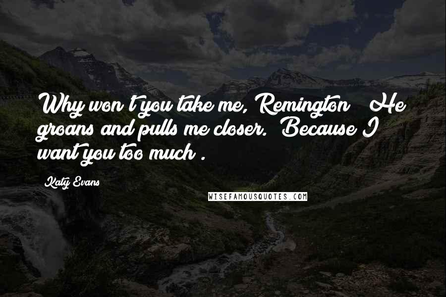 Katy Evans Quotes: Why won't you take me, Remington?" He groans and pulls me closer. "Because I want you too much".