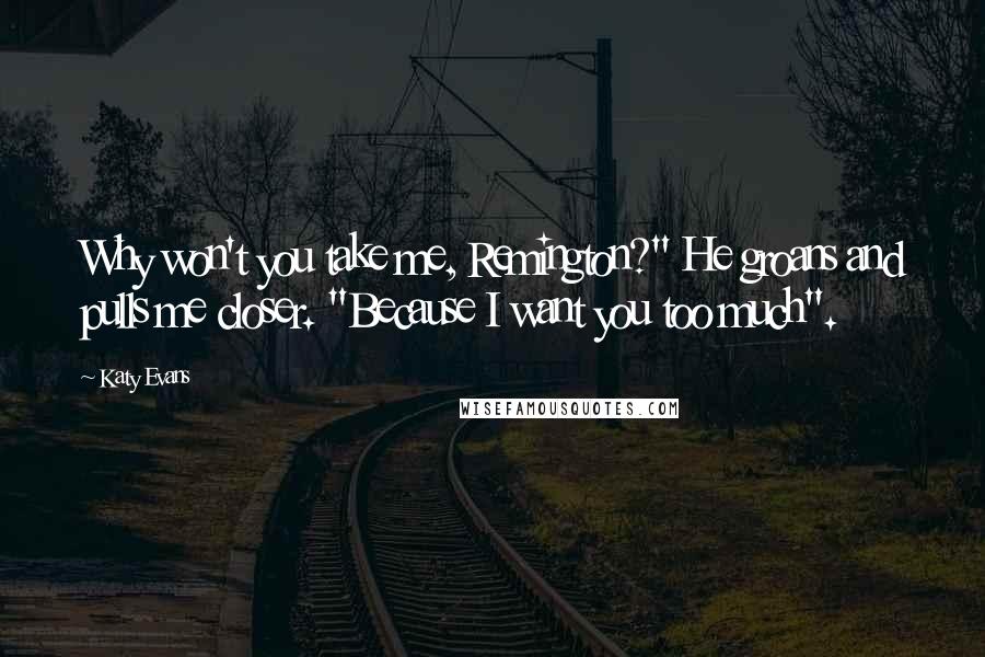 Katy Evans Quotes: Why won't you take me, Remington?" He groans and pulls me closer. "Because I want you too much".