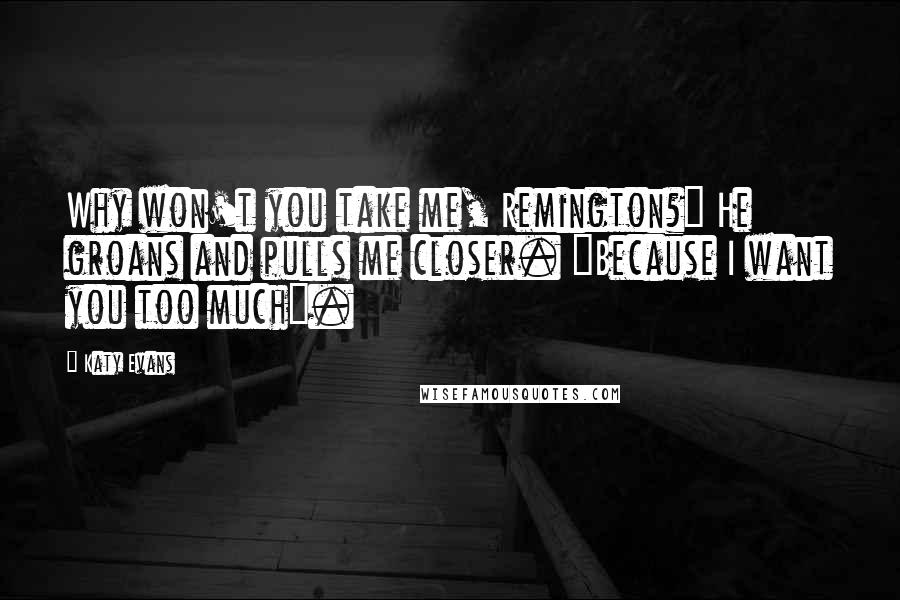 Katy Evans Quotes: Why won't you take me, Remington?" He groans and pulls me closer. "Because I want you too much".