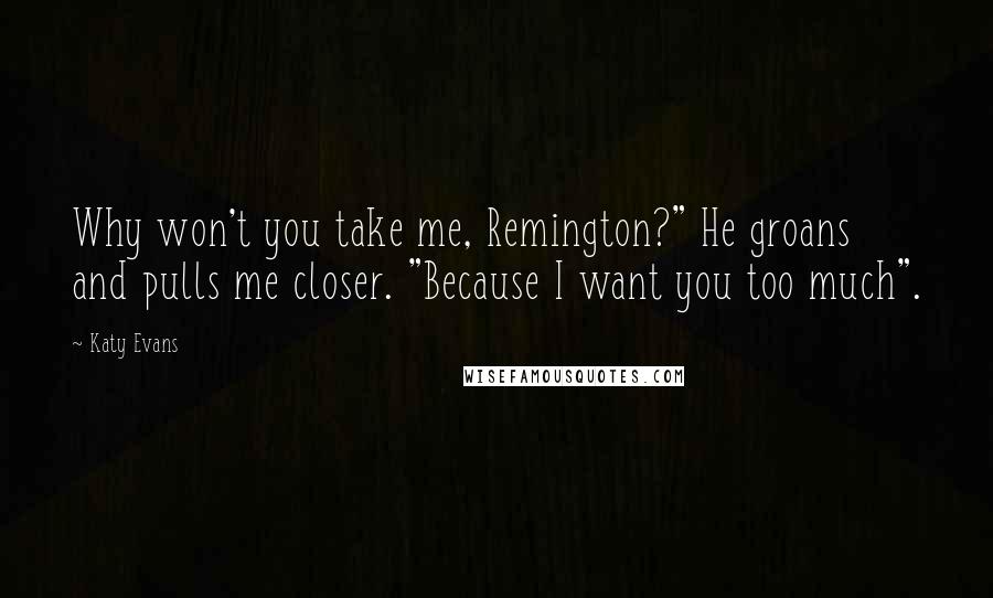 Katy Evans Quotes: Why won't you take me, Remington?" He groans and pulls me closer. "Because I want you too much".