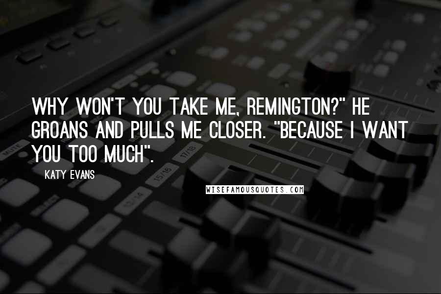 Katy Evans Quotes: Why won't you take me, Remington?" He groans and pulls me closer. "Because I want you too much".