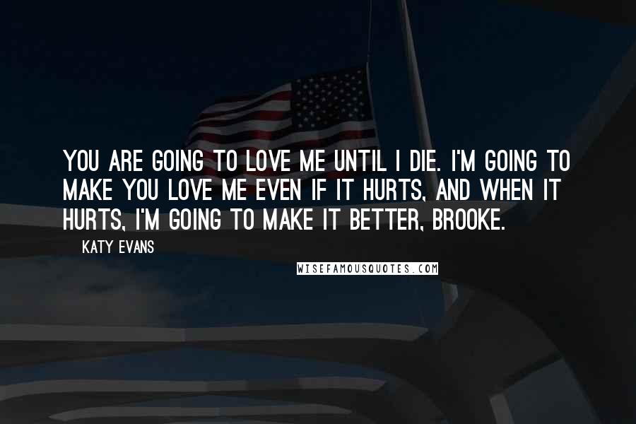 Katy Evans Quotes: You are going to love me until I die. I'm going to make you love me even if it hurts, and when it hurts, I'm going to make it better, Brooke.