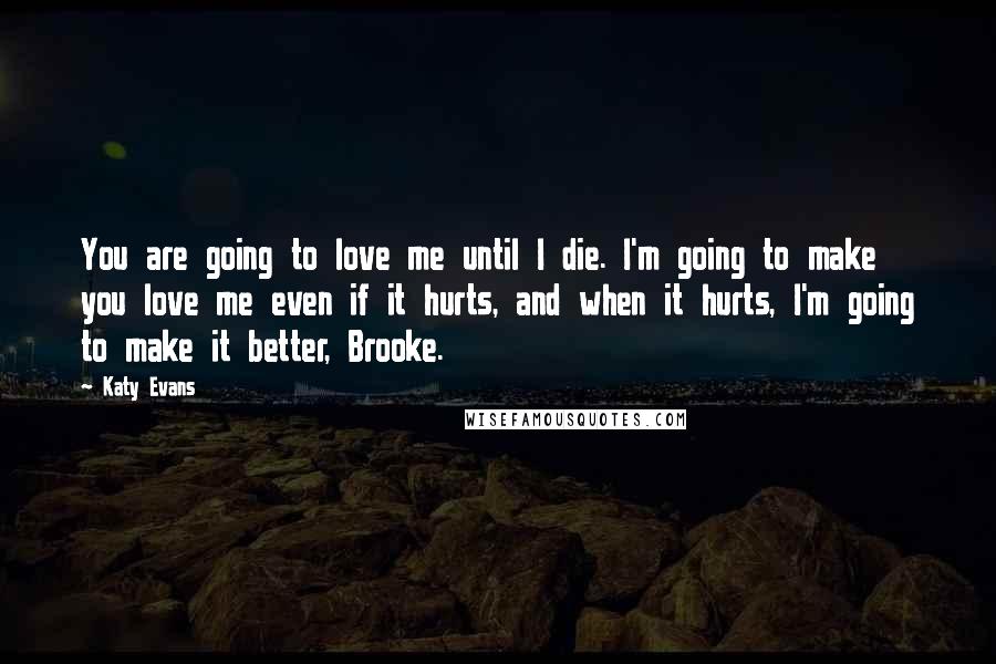 Katy Evans Quotes: You are going to love me until I die. I'm going to make you love me even if it hurts, and when it hurts, I'm going to make it better, Brooke.