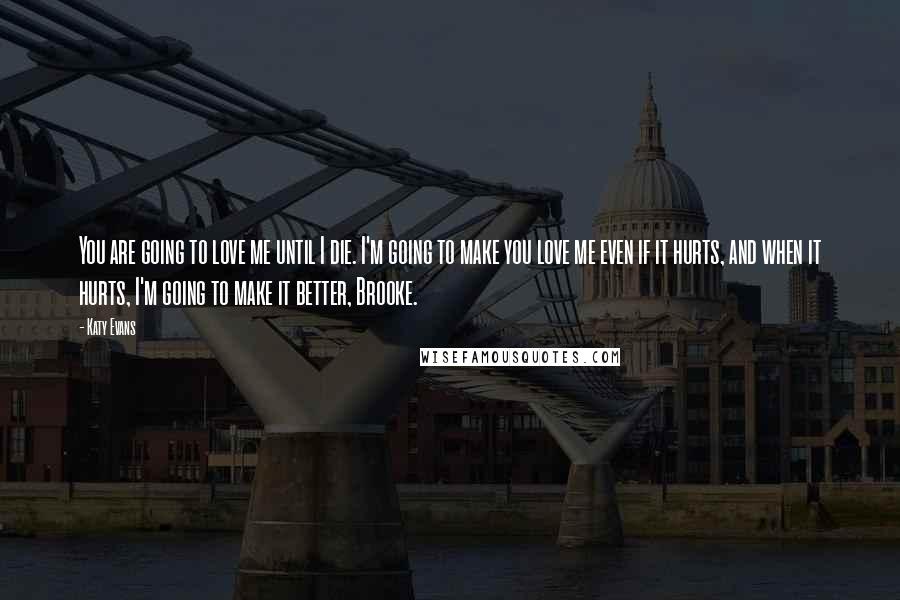 Katy Evans Quotes: You are going to love me until I die. I'm going to make you love me even if it hurts, and when it hurts, I'm going to make it better, Brooke.