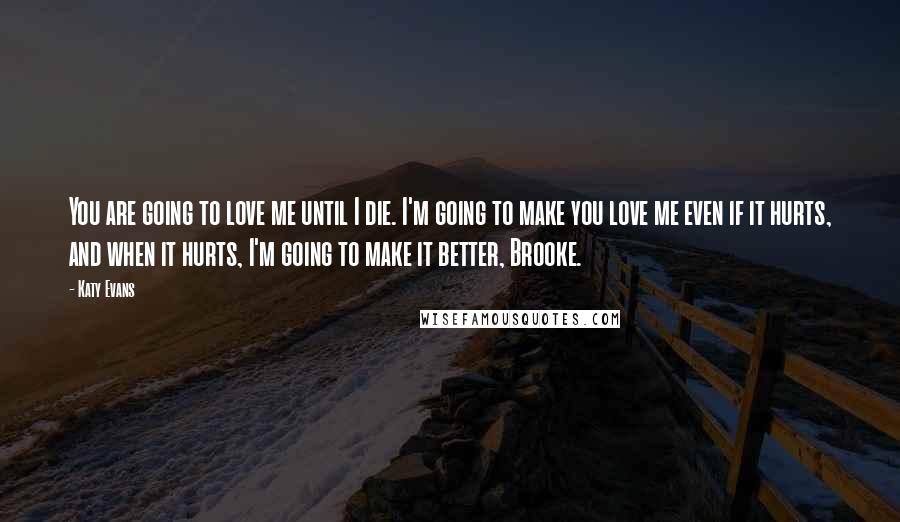 Katy Evans Quotes: You are going to love me until I die. I'm going to make you love me even if it hurts, and when it hurts, I'm going to make it better, Brooke.