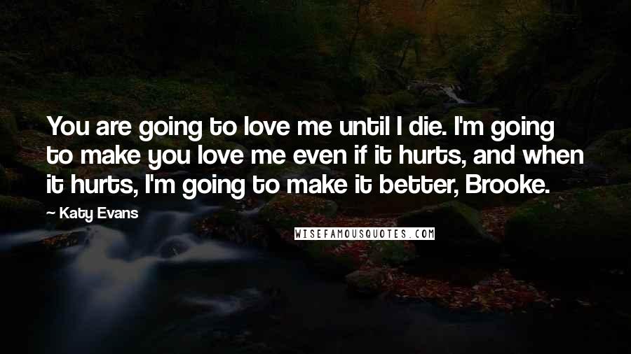 Katy Evans Quotes: You are going to love me until I die. I'm going to make you love me even if it hurts, and when it hurts, I'm going to make it better, Brooke.