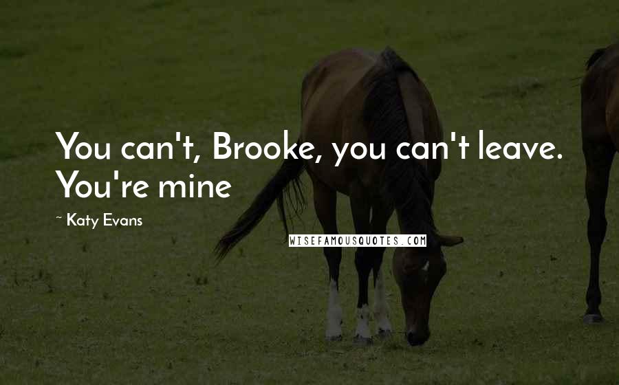 Katy Evans Quotes: You can't, Brooke, you can't leave. You're mine