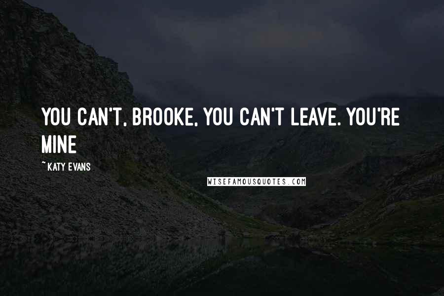 Katy Evans Quotes: You can't, Brooke, you can't leave. You're mine