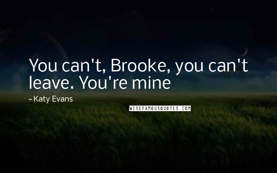 Katy Evans Quotes: You can't, Brooke, you can't leave. You're mine