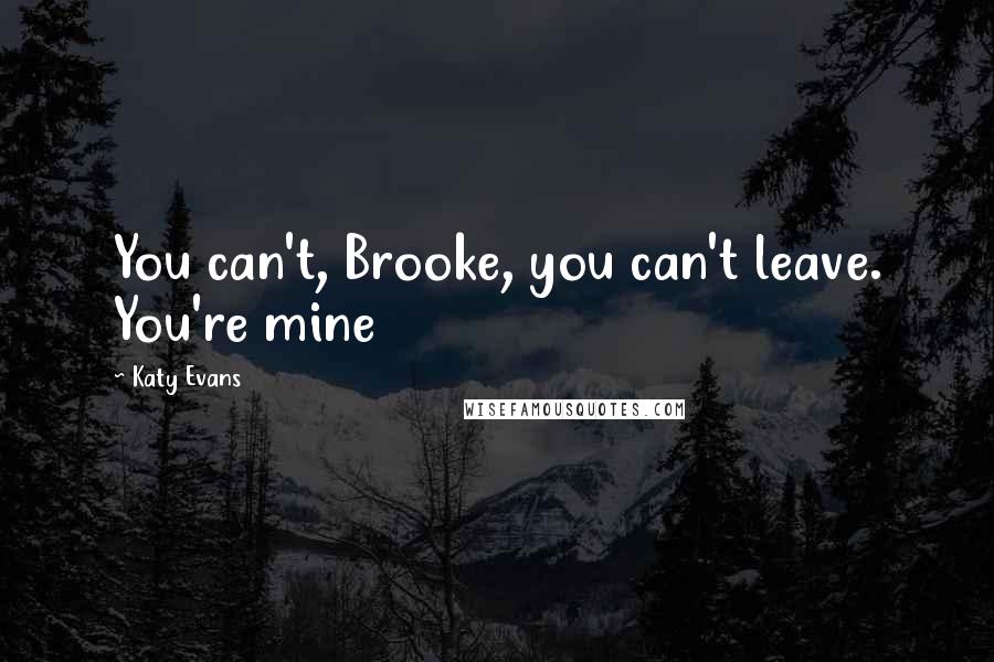 Katy Evans Quotes: You can't, Brooke, you can't leave. You're mine